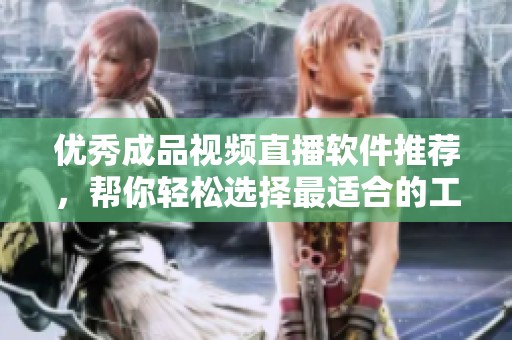 优秀成品视频直播软件推荐，帮你轻松选择最适合的工具