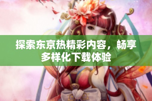探索东京热精彩内容，畅享多样化下载体验