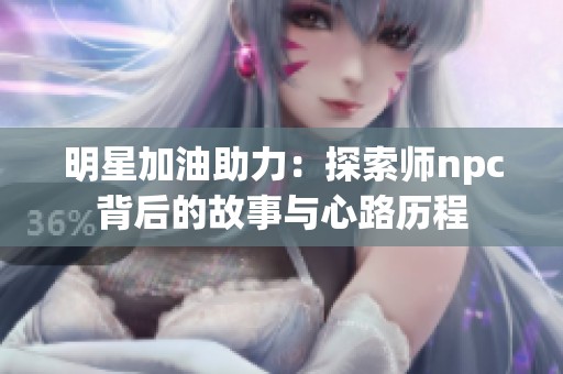 明星加油助力：探索师npc背后的故事与心路历程