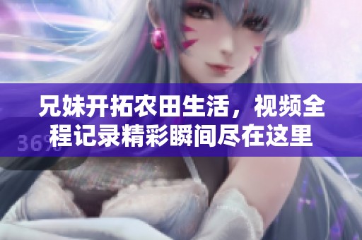 兄妹开拓农田生活，视频全程记录精彩瞬间尽在这里
