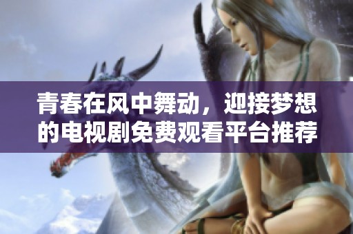 青春在风中舞动，迎接梦想的电视剧免费观看平台推荐