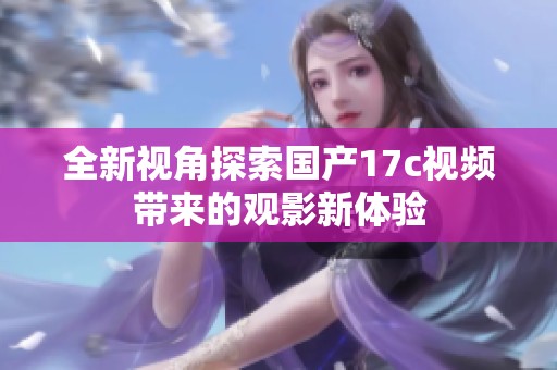 全新视角探索国产17c视频带来的观影新体验