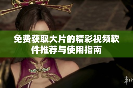 免费获取大片的精彩视频软件推荐与使用指南