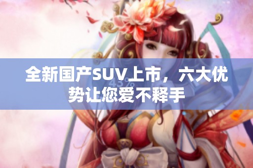 全新国产SUV上市，六大优势让您爱不释手