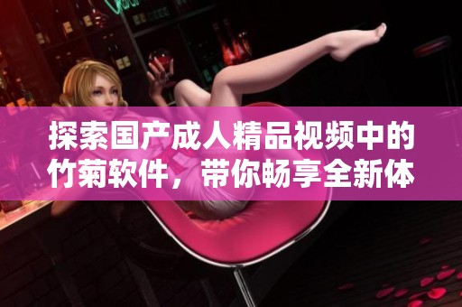 探索国产成人精品视频中的竹菊软件，带你畅享全新体验