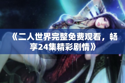 《二人世界完整免费观看，畅享24集精彩剧情》