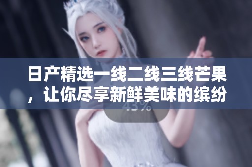 日产精选一线二线三线芒果，让你尽享新鲜美味的缤纷选择