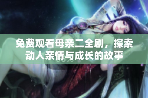 免费观看母亲二全剧，探索动人亲情与成长的故事