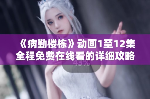 《病勤楼栋》动画1至12集全程免费在线看的详细攻略