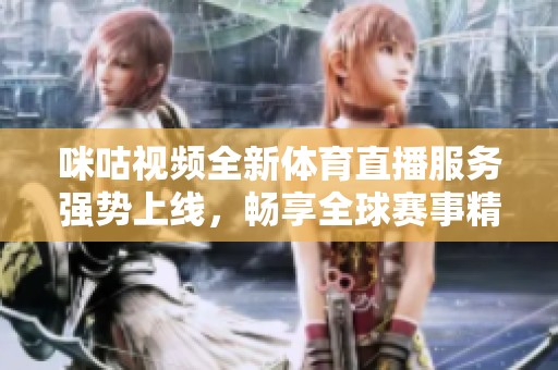 咪咕视频全新体育直播服务强势上线，畅享全球赛事精彩瞬间