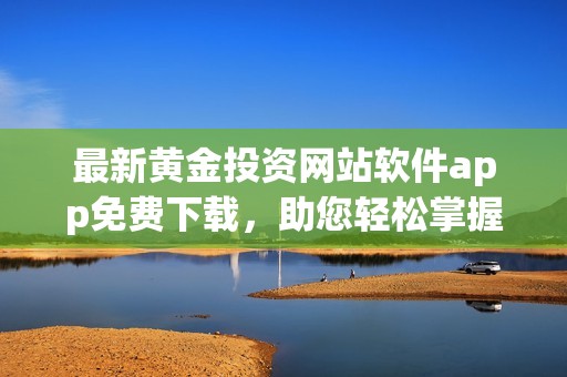 最新黄金投资网站软件app免费下载，助您轻松掌握市场动态