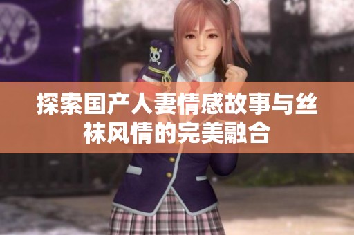 探索国产人妻情感故事与丝袜风情的完美融合