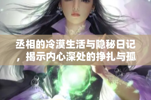 丞相的冷漠生活与隐秘日记，揭示内心深处的挣扎与孤独