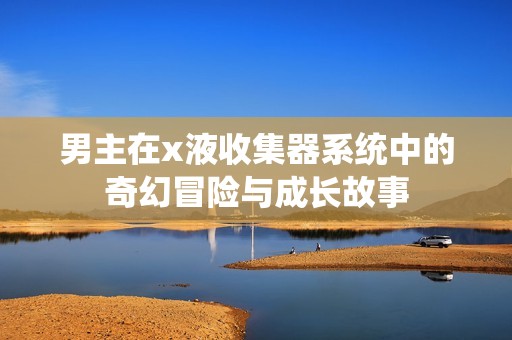 男主在x液收集器系统中的奇幻冒险与成长故事