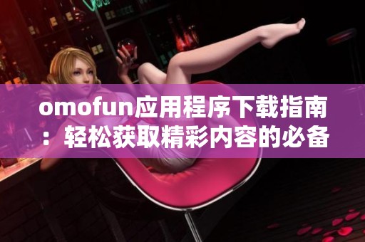 omofun应用程序下载指南：轻松获取精彩内容的必备工具