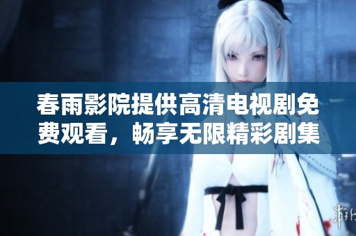 春雨影院提供高清电视剧免费观看，畅享无限精彩剧集