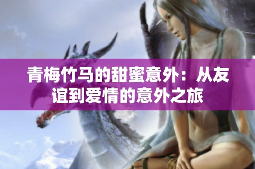 青梅竹马的甜蜜意外：从友谊到爱情的意外之旅