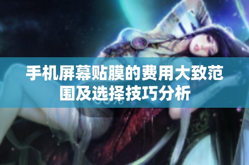 手机屏幕贴膜的费用大致范围及选择技巧分析
