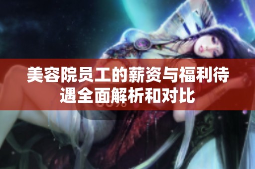 美容院员工的薪资与福利待遇全面解析和对比