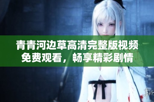 青青河边草高清完整版视频免费观看，畅享精彩剧情