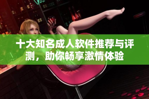 十大知名成人软件推荐与评测，助你畅享激情体验