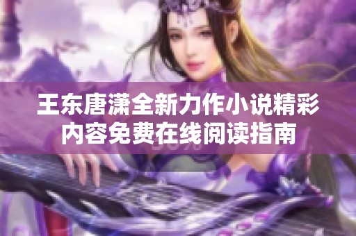 王东唐潇全新力作小说精彩内容免费在线阅读指南