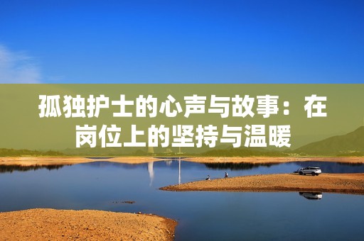 孤独护士的心声与故事：在岗位上的坚持与温暖
