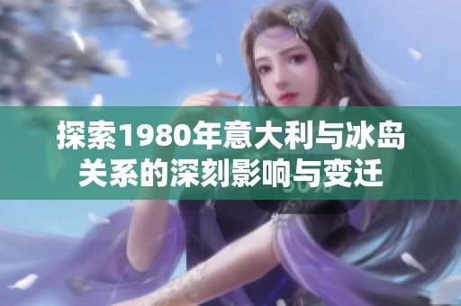 探索1980年意大利与冰岛关系的深刻影响与变迁