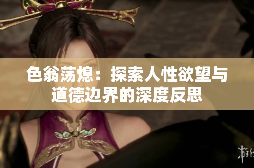 色翁荡熄：探索人性欲望与道德边界的深度反思