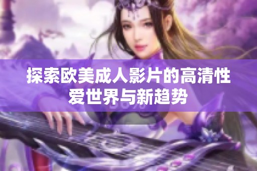 探索欧美成人影片的高清性爱世界与新趋势