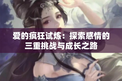 爱的疯狂试炼：探索感情的三重挑战与成长之路