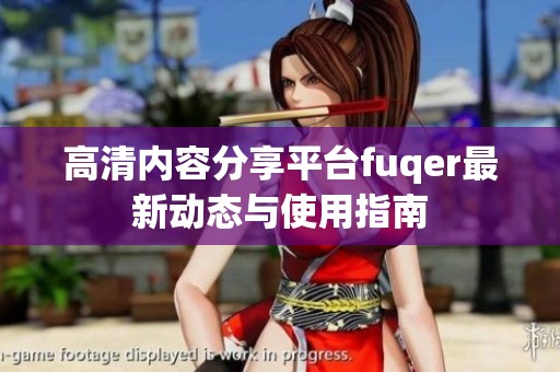 高清内容分享平台fuqer最新动态与使用指南