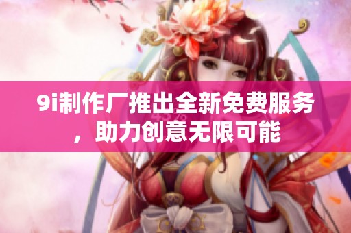 9i制作厂推出全新免费服务，助力创意无限可能