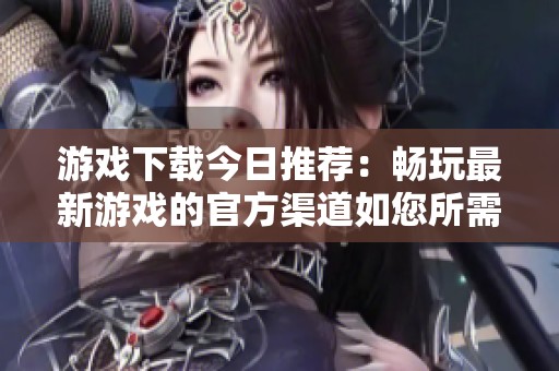 游戏下载今日推荐：畅玩最新游戏的官方渠道如您所需
