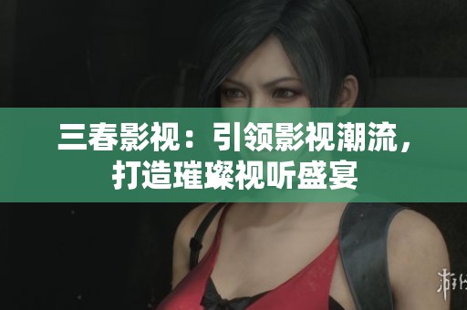 三春影视：引领影视潮流，打造璀璨视听盛宴
