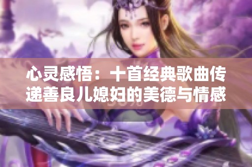 心灵感悟：十首经典歌曲传递善良儿媳妇的美德与情感