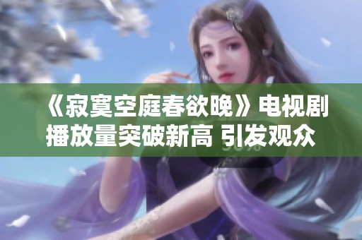 《寂寞空庭春欲晚》电视剧播放量突破新高 引发观众热议