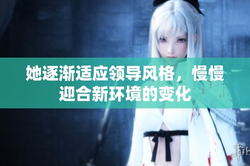 她逐渐适应领导风格，慢慢迎合新环境的变化