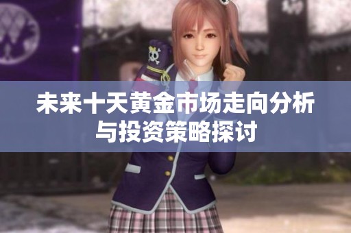 未来十天黄金市场走向分析与投资策略探讨