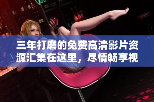 三年打磨的免费高清影片资源汇集在这里，尽情畅享视听盛宴