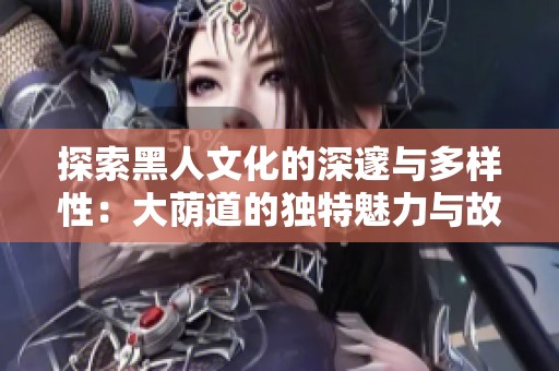 探索黑人文化的深邃与多样性：大荫道的独特魅力与故事