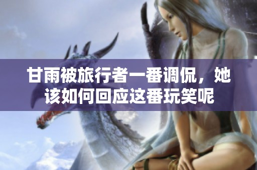 甘雨被旅行者一番调侃，她该如何回应这番玩笑呢