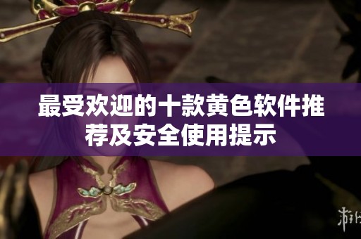 最受欢迎的十款黄色软件推荐及安全使用提示