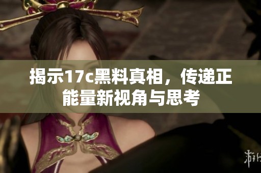 揭示17c黑料真相，传递正能量新视角与思考