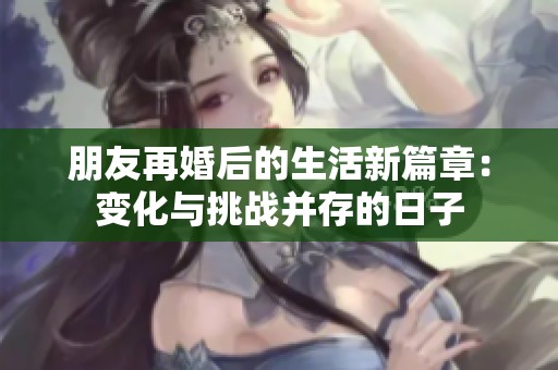 朋友再婚后的生活新篇章：变化与挑战并存的日子