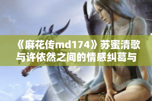 《麻花传md174》苏蜜清歌与许依然之间的情感纠葛与命运交响