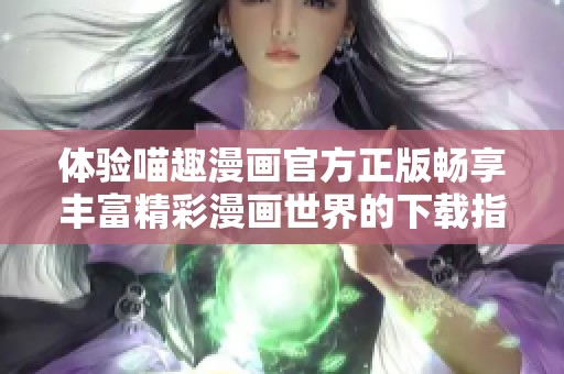 体验喵趣漫画官方正版畅享丰富精彩漫画世界的下载指南
