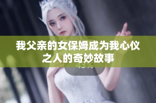 我父亲的女保姆成为我心仪之人的奇妙故事