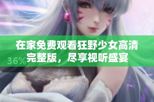 在家免费观看狂野少女高清完整版，尽享视听盛宴