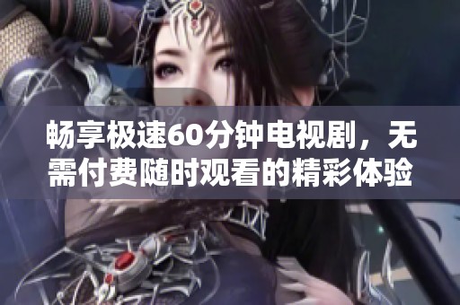 畅享极速60分钟电视剧，无需付费随时观看的精彩体验